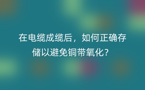 在電纜成纜后，如何正確存儲以避免銅帶氧化？(圖1)