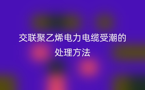 交聯(lián)聚乙烯電力電纜受潮的處理方法(圖1)