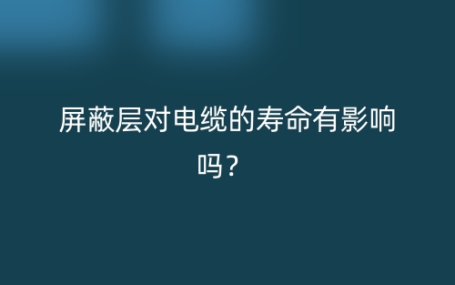 屏蔽層對(duì)電纜的壽命有影響嗎？(圖1)