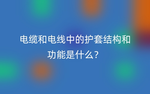 電纜和電線中的護套結(jié)構(gòu)和功能是什么？(圖1)