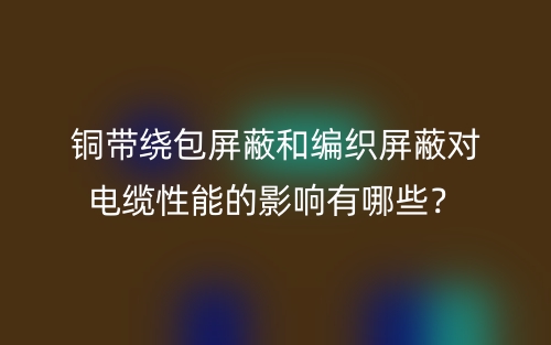 銅帶繞包屏蔽和編織屏蔽對電纜性能的影響有哪些？(圖1)