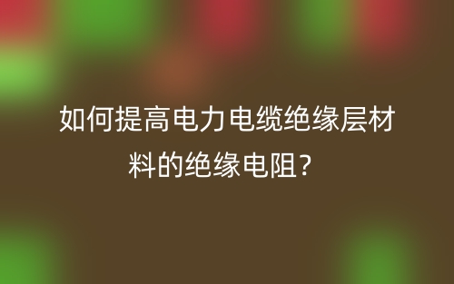 如何提高電力電纜絕緣層材料的絕緣電阻？(圖1)