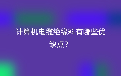 計(jì)算機(jī)電纜絕緣料有哪些優(yōu)缺點(diǎn)？(圖1)