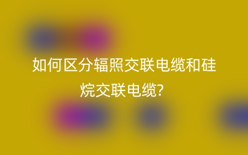 如何區(qū)分輻照交聯(lián)電纜和硅烷交聯(lián)電纜?(圖1)