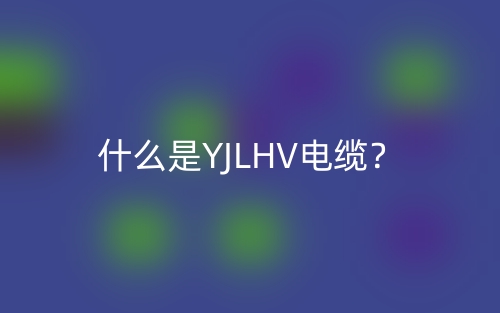 什么是YJLHV電纜？(圖1)