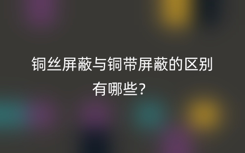 銅絲屏蔽與銅帶屏蔽的區(qū)別有哪些？(圖1)