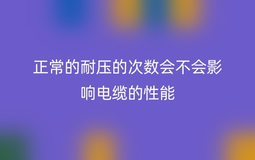 正常的耐壓的次數(shù)會不會影響電纜的性能(圖1)