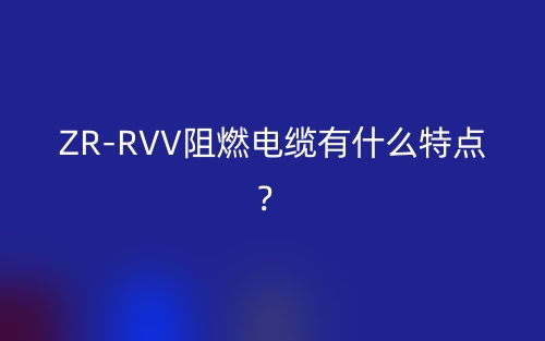 ZR-RVV阻燃電纜有什么特點(diǎn)？(圖1)