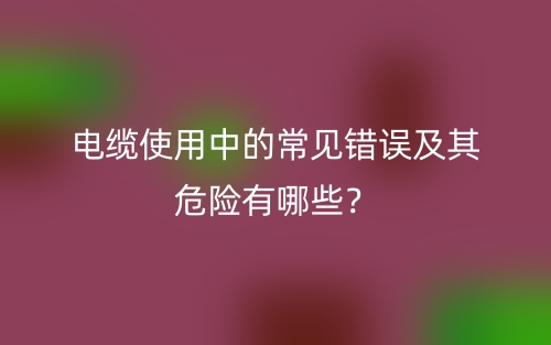電纜使用中的常見錯誤及其危險有哪些？(圖1)