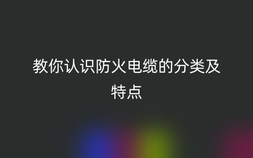 教你認(rèn)識防火電纜的分類及特點(diǎn)(圖1)
