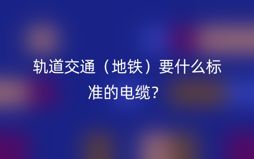 軌道交通（地鐵）要什么標(biāo)準(zhǔn)的電纜？(圖1)