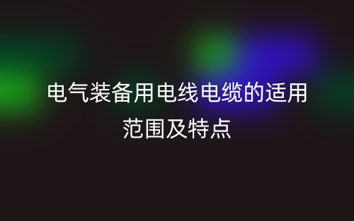 電氣裝備用電線(xiàn)電纜的適用范圍及特點(diǎn)(圖1)