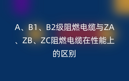 A、B1、B2級(jí)阻燃電纜與ZA、ZB、ZC阻燃電纜在性能上的區(qū)別(圖1)