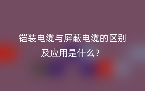 鎧裝電纜與屏蔽電纜的區(qū)別及應用是什么？(圖1)