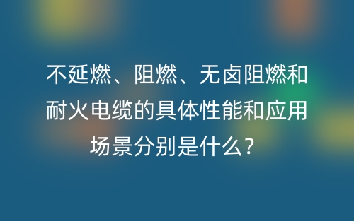 不延燃、阻燃、無(wú)鹵阻燃和耐火電纜的具體性能和應(yīng)用場(chǎng)景分別是什么？(圖1)
