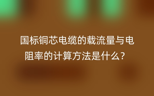 國(guó)標(biāo)銅芯電纜的載流量與電阻率的計(jì)算方法是什么？(圖1)