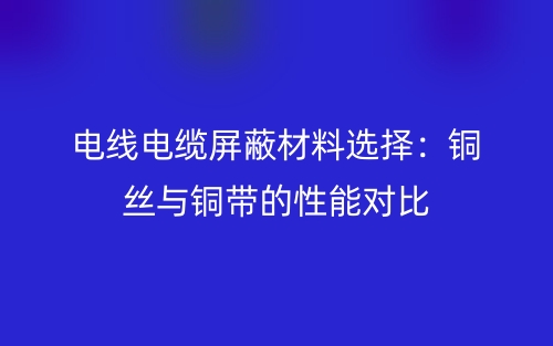 電線電纜屏蔽材料選擇：銅絲與銅帶的性能對比(圖1)