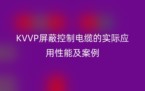 KVVP屏蔽控制電纜的實(shí)際應(yīng)用性能及案例(圖1)