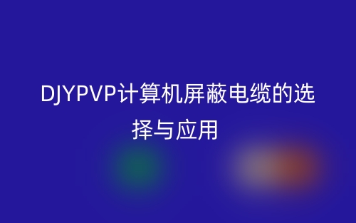 DJYPVP計(jì)算機(jī)屏蔽電纜的選擇與應(yīng)用(圖1)