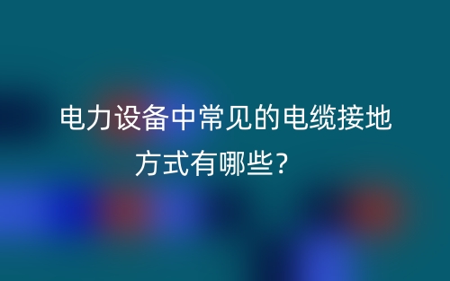 電力設備中常見的電纜接地方式有哪些？(圖1)