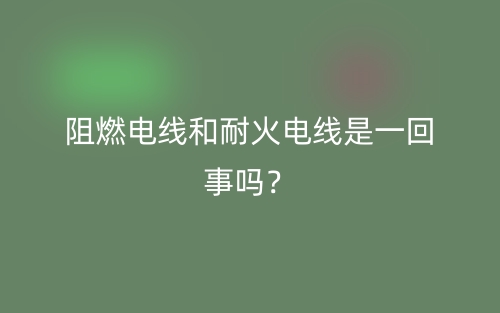 阻燃電線和耐火電線是一回事嗎？(圖1)