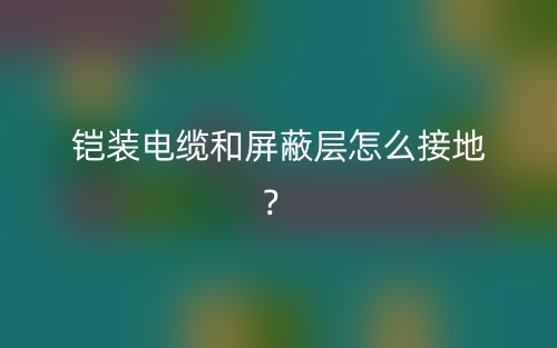 鎧裝電纜和屏蔽層怎么接地？(圖1)