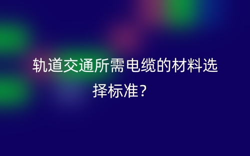 軌道交通所需電纜的材料選擇標(biāo)準(zhǔn)？(圖1)