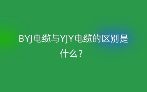 BYJ電纜與YJY電纜的區(qū)別是什么？(圖1)