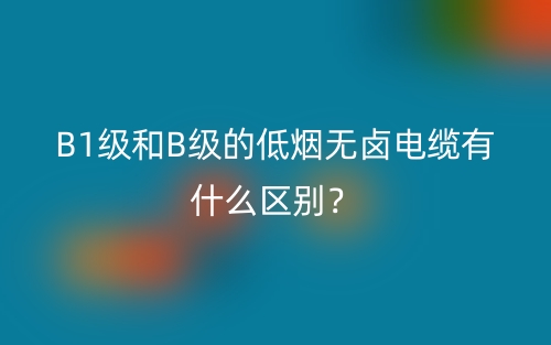 B1級(jí)和B級(jí)的低煙無鹵電纜有什么區(qū)別？(圖1)