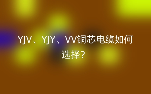 YJV、YJY、VV銅芯電纜如何選擇？(圖1)