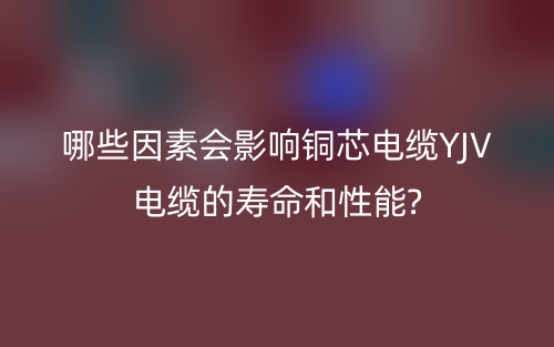 哪些因素會(huì)影響銅芯電纜YJV電纜的壽命和性能?(圖1)