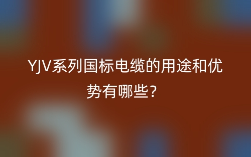 YJV系列國標電纜的用途和優(yōu)勢有哪些？(圖1)