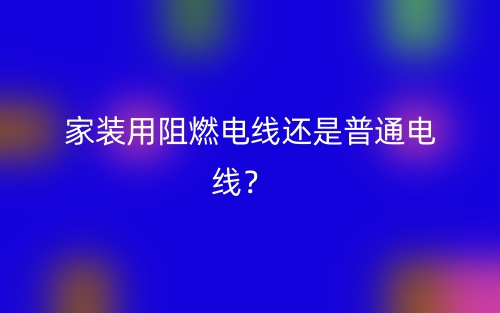 家裝用阻燃電線還是普通電線？(圖1)
