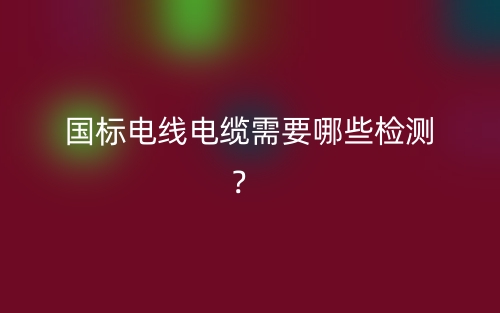 國標(biāo)電線電纜需要哪些檢測？(圖1)