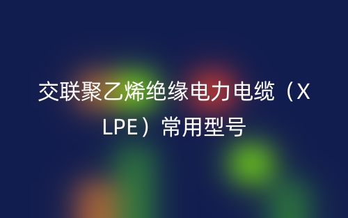 交聯(lián)聚乙烯絕緣電力電纜（XLPE）常用型號(圖1)