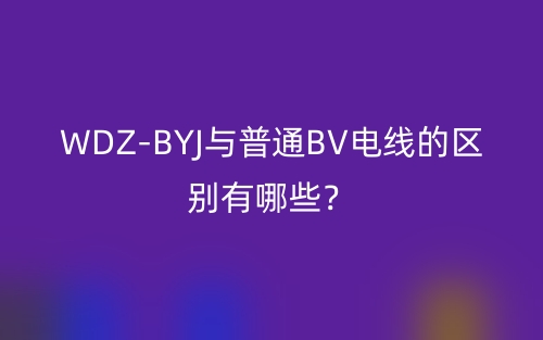 WDZ-BYJ與普通BV電線的區(qū)別有哪些？(圖1)