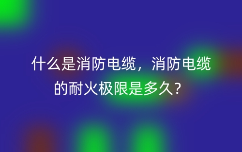 什么是消防電纜，消防電纜的耐火極限是多久？(圖1)
