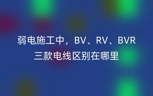 弱電施工中，BV、RV、BVR三款電線區(qū)別在哪里(圖1)