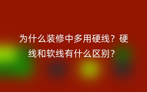 為什么裝修中多用硬線？硬線和軟線有什么區(qū)別？(圖1)