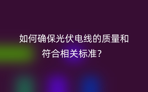 如何確保光伏電線的質(zhì)量和符合相關(guān)標(biāo)準(zhǔn)？(圖1)