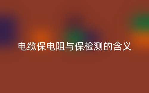 電纜保電阻與保檢測(cè)的含義(圖1)