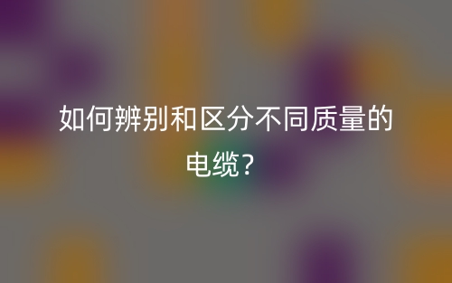 如何辨別和區(qū)分不同質(zhì)量的電纜？(圖1)
