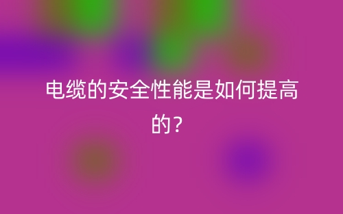 電纜的安全性能是如何提高的？(圖1)
