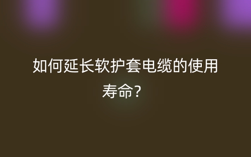 如何延長(zhǎng)軟護(hù)套電纜的使用壽命？(圖1)