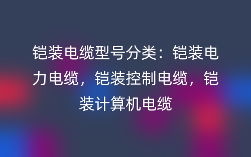 鎧裝電纜型號(hào)分類(lèi)：鎧裝電力電纜，鎧裝控制電纜，鎧裝計(jì)算機(jī)電纜(圖1)