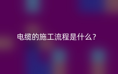 電纜的施工流程是什么？(圖1)
