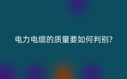 電力電纜的質(zhì)量要如何判別?(圖1)