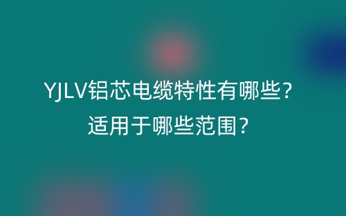 YJLV鋁芯電纜特性有哪些？適用于哪些范圍？(圖1)