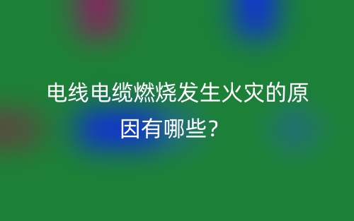 電線電纜燃燒發(fā)生火災(zāi)的原因有哪些？(圖1)