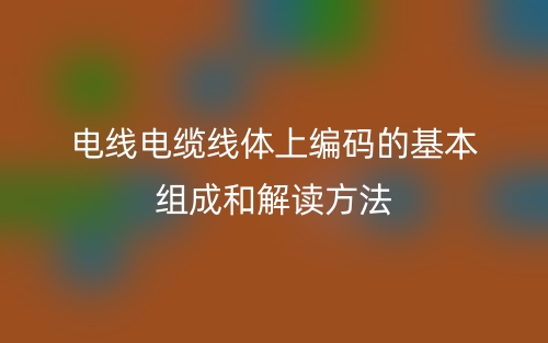 電線電纜線體上編碼的基本組成和解讀方法(圖1)